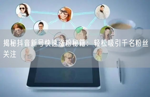 揭秘抖音新号快速涨粉秘籍：轻松吸引千名粉丝关注