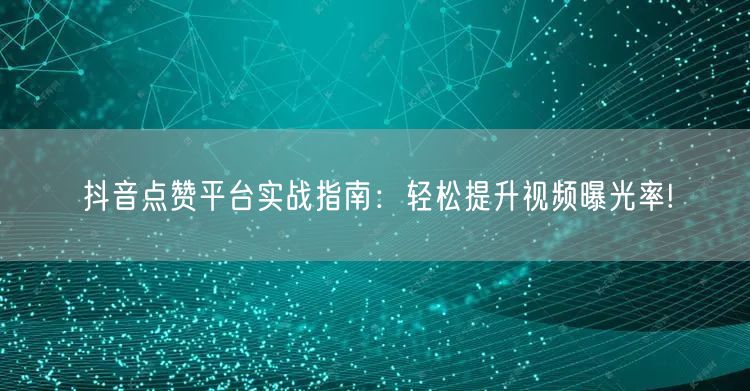 抖音点赞平台实战指南：轻松提升视频曝光率!
