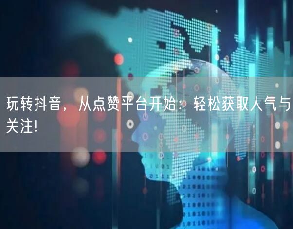 玩转抖音，从点赞平台开始：轻松获取人气与关注!