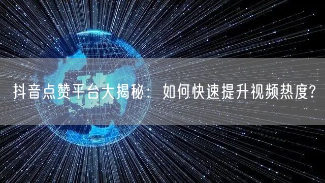 抖音点赞平台大揭秘：如何快速提升视频热度?