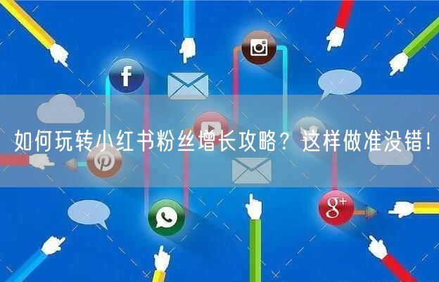 如何玩转小红书粉丝增长攻略？这样做准没错！
