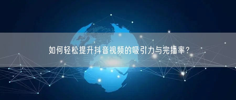 如何轻松提升抖音视频的吸引力与完播率？