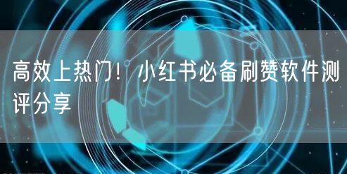 高效上热门！小红书必备刷赞软件测评分享