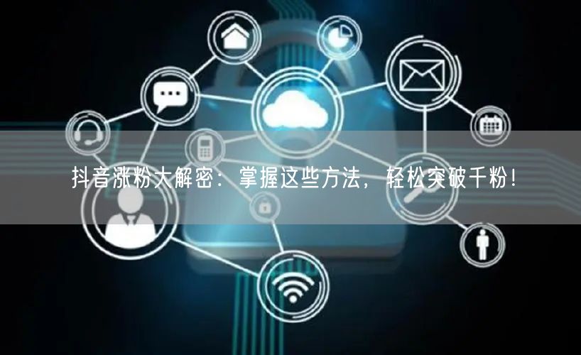 抖音涨粉大解密：掌握这些方法，轻松突破千粉！