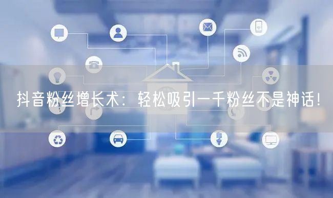抖音粉丝增长术：轻松吸引一千粉丝不是神话！