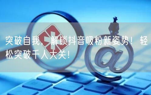 突破自我，解锁抖音吸粉新姿势！轻松突破千人大关！