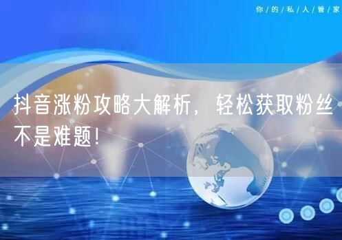 抖音涨粉攻略大解析，轻松获取粉丝不是难题！