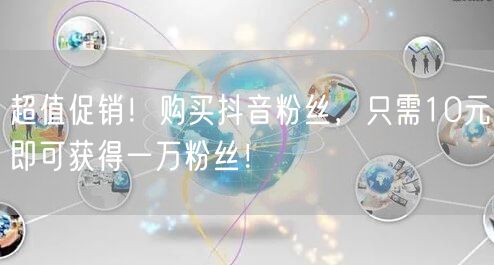 超值促销！购买抖音粉丝，只需10元即可获得一万粉丝！