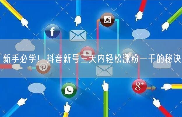 新手必学！抖音新号三天内轻松涨粉一千的秘诀
