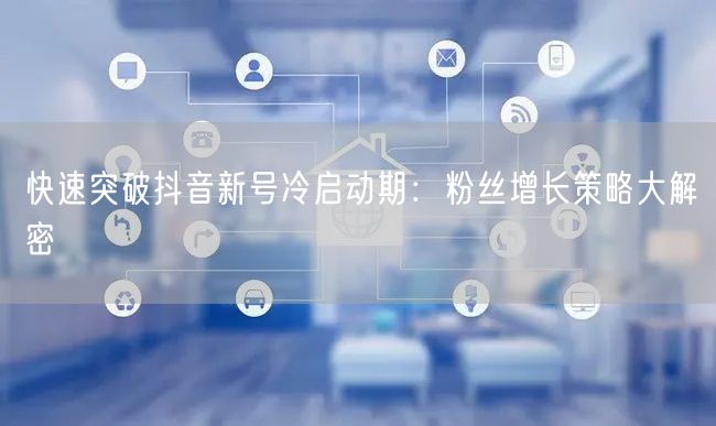 快速突破抖音新号冷启动期：粉丝增长策略大解密