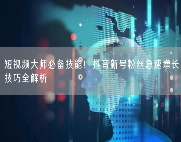 短视频大师必备技能！抖音新号粉丝急速增长技巧全解析