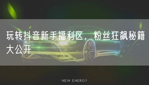 玩转抖音新手福利区，粉丝狂飙秘籍大公开