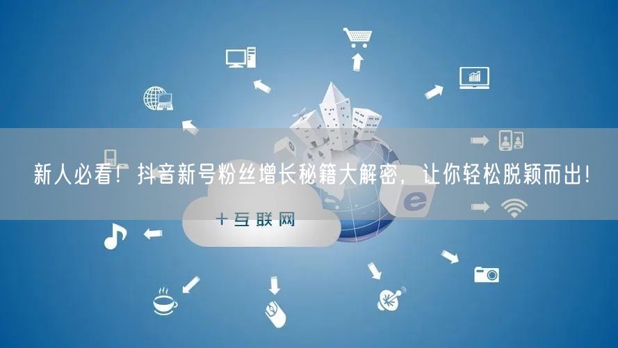 新人必看！抖音新号粉丝增长秘籍大解密，让你轻松脱颖而出！