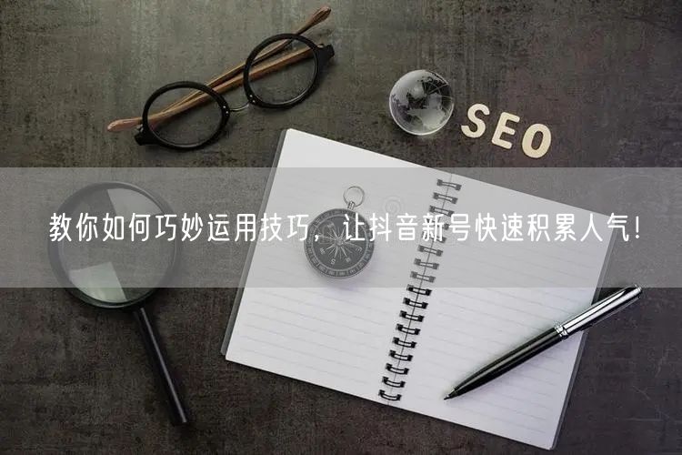 教你如何巧妙运用技巧，让抖音新号快速积累人气！