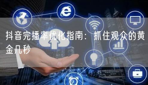 抖音完播率优化指南：抓住观众的黄金几秒