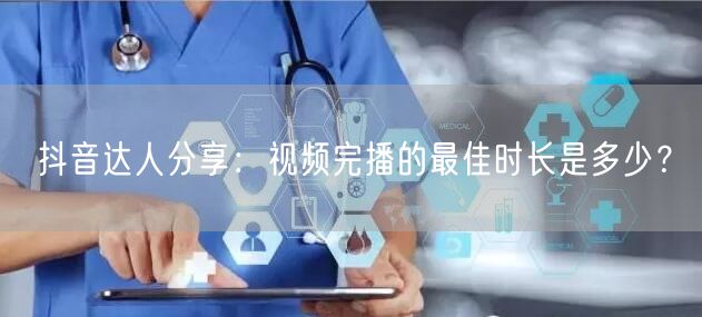 抖音达人分享：视频完播的最佳时长是多少？