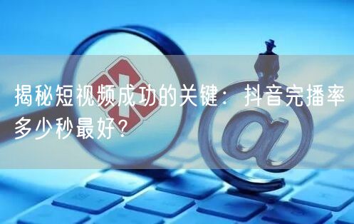 揭秘短视频成功的关键：抖音完播率多少秒最好？