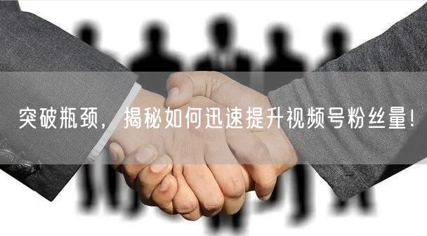 突破瓶颈，揭秘如何迅速提升视频号粉丝量！