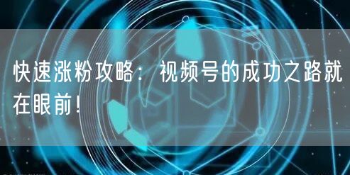 快速涨粉攻略：视频号的成功之路就在眼前！