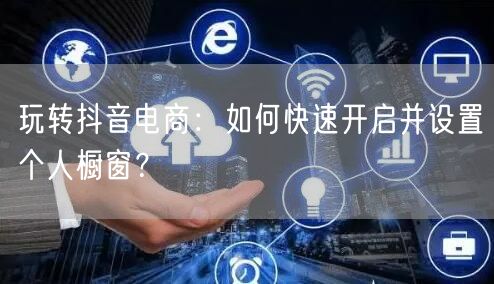 玩转抖音电商：如何快速开启并设置个人橱窗？