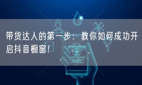 带货达人的第一步：教你如何成功开启抖音橱窗！