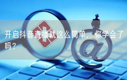 开启抖音直播就这么简单，你学会了吗？