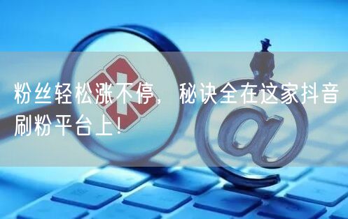 粉丝轻松涨不停，秘诀全在这家抖音刷粉平台上！