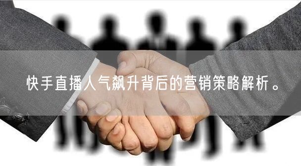 快手直播人气飙升背后的营销策略解析。