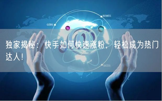 独家揭秘：快手如何快速涨粉，轻松成为热门达人！