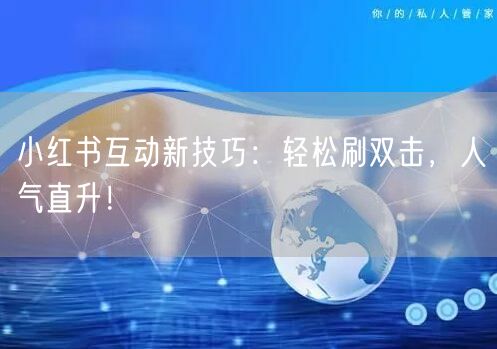 小红书互动新技巧：轻松刷双击，人气直升！