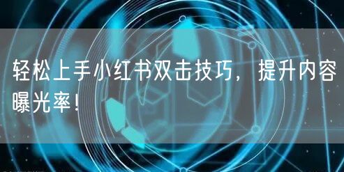 轻松上手小红书双击技巧，提升内容曝光率！