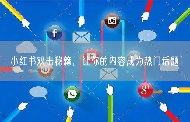 小红书双击秘籍，让你的内容成为热门话题！