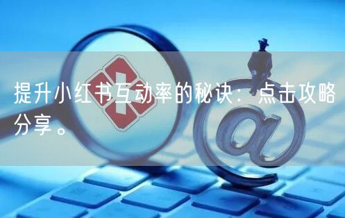 提升小红书互动率的秘诀：点击攻略分享。