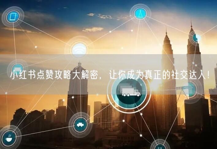 小红书点赞攻略大解密，让你成为真正的社交达人！