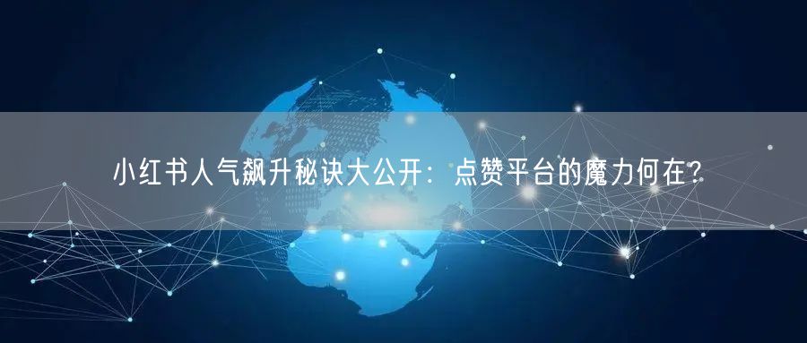 小红书人气飙升秘诀大公开：点赞平台的魔力何在？