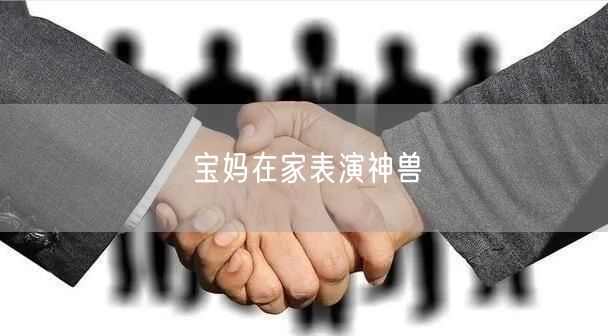 宝妈在家表演神兽