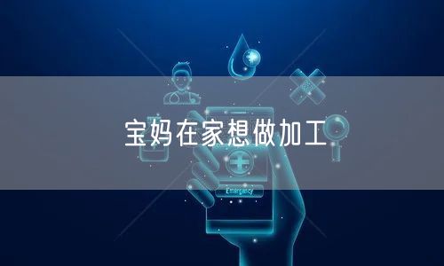 宝妈在家想做加工
